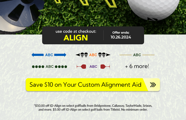 *$10.00 off ID-Align on select golfballs from Bridgestone, Callaway, TaylorMade, Srixon,
and more. $5.00 off ID-Align on select golf balls from Titleist. No minimum order.