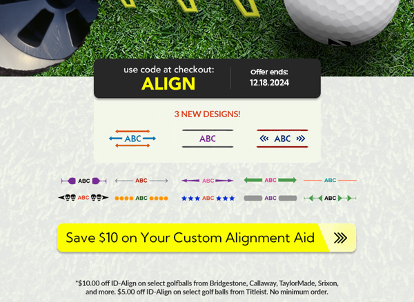 *$10.00 off ID-Align on select golfballs from Bridgestone, Callaway, TaylorMade, Srixon,
and more. $5.00 off ID-Align on select golf balls from Titleist. No minimum order.