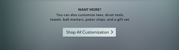 Want More? Customize tees, divot tools, towels, and more. Shop All Customization