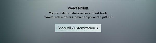 Want More? Customize tees, divot tools, towels, and more. Shop All Customization