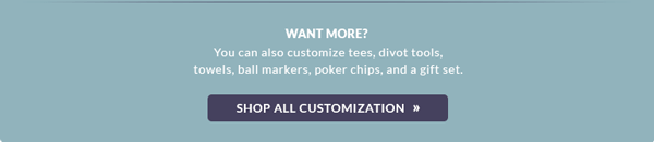 Want More? Customize tees, divot tools, towels, and more. Shop All Customization