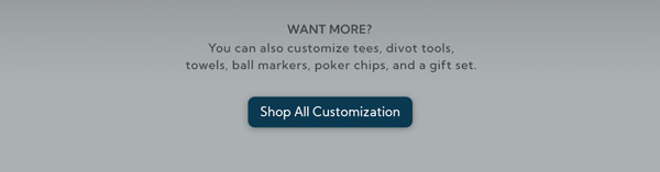 Want More? Customize tees, divot tools, towels, and more. Shop All Customization