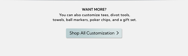 Want More? Customize tees, divot tools, towels, and more. Shop All Customization