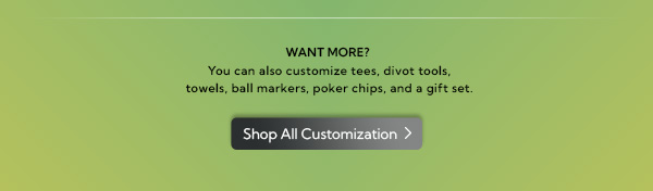 Want More? Customize tees, divot tools, towels, and more. Shop All Customization